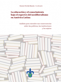 Cubierta para La educación y el conocimiento bajo el espectro del neoliberalismo en América Latina: análisis para entender sus consecuencias sobre las políticas, las instituciones y los sujetos