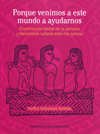 Cubierta para Porque venimos a este mundo a ayudarnos: Construcción social de la persona y transmisión cultural entre los nahuas